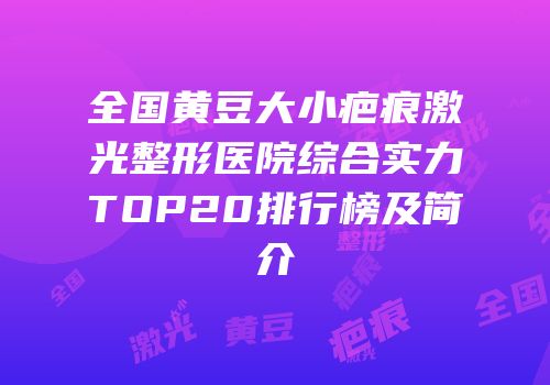 全国黄豆大小疤痕激光整形医院综合实力TOP20排行榜及简介