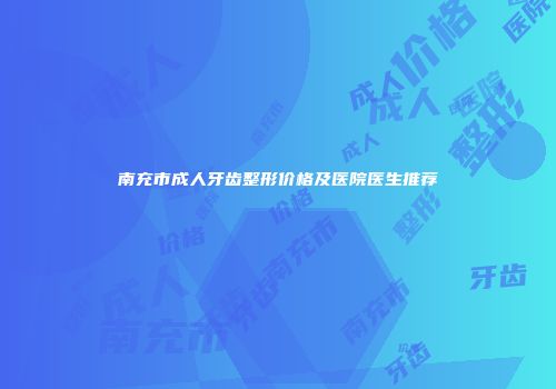 南充市成人牙齿整形价格及医院医生推荐