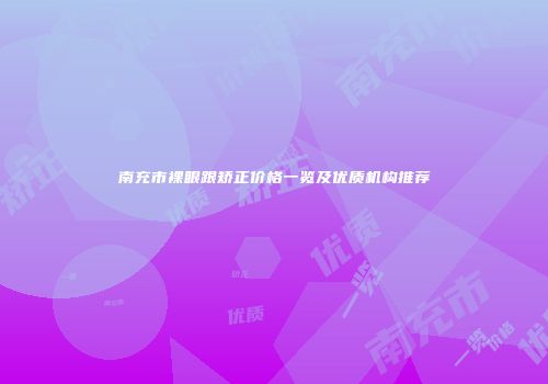 南充市裸眼跟矫正价格一览及优质机构推荐