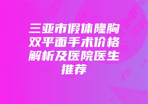 三亚市假体隆胸双平面手术价格解析及医院医生推荐
