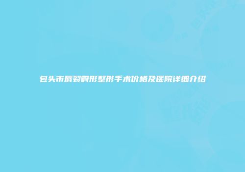 包头市唇裂畸形整形手术价格及医院详细介绍