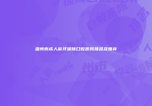 温州市成人前牙拔除口腔医院排名及推荐