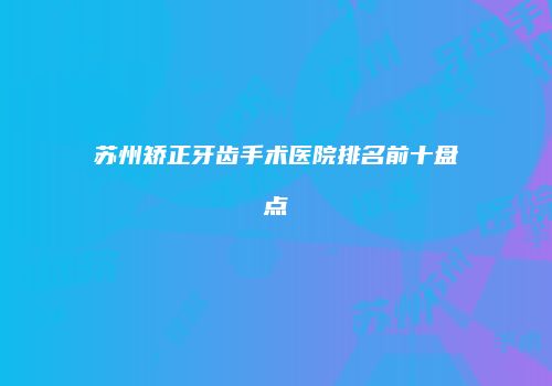 苏州矫正牙齿手术医院排名前十盘点
