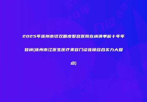 2025年抚州市切双眼皮整容医院在榜清单前十年年登榜(抚州市江医生医疗美容门诊连锁综合实力大盘点)