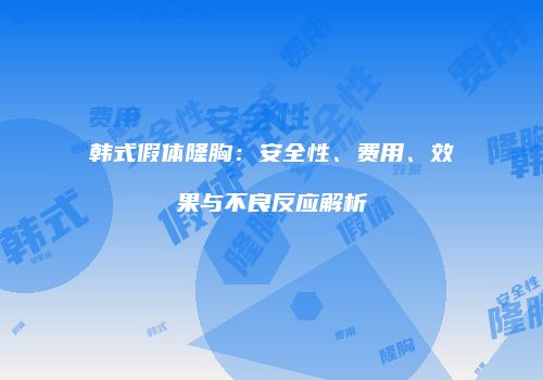 韩式假体隆胸：安全性、费用、效果与不良反应解析