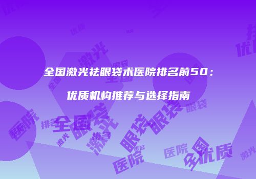 全国激光祛眼袋术医院排名前50：优质机构推荐与选择指南