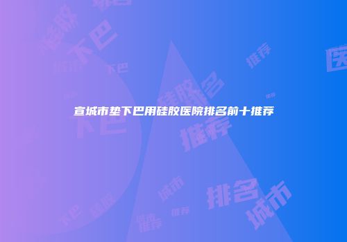宣城市垫下巴用硅胶医院排名前十推荐