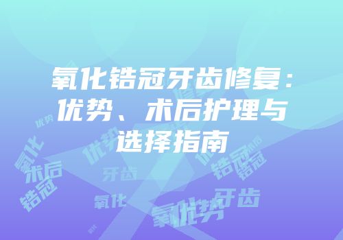 氧化锆冠牙齿修复：优势、术后护理与选择指南