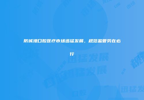 防城港口腔医疗市场迅猛发展，规范监管势在必行