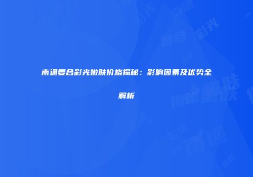 南通复合彩光嫩肤价格揭秘：影响因素及优势全解析