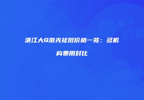 湛江大Q激光祛斑价格一览：多机构费用对比
