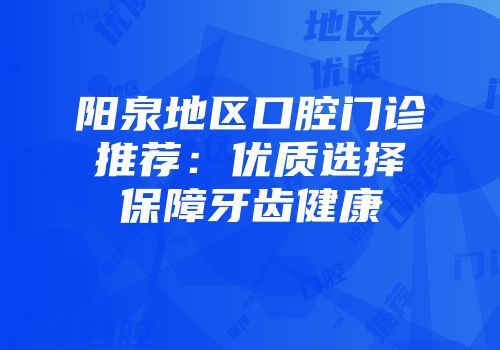 阳泉地区口腔门诊推荐：优质选择保障牙齿健康