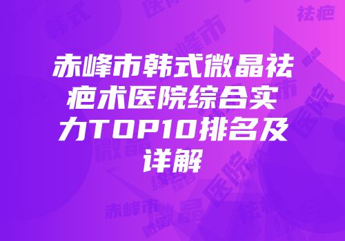 赤峰市韩式微晶祛疤术医院综合实力TOP10排名及详解