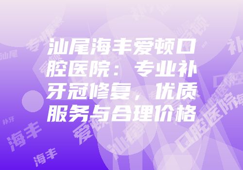 汕尾海丰爱顿口腔医院：专业补牙冠修复，优质服务与合理价格