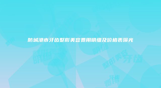 防城港市牙齿整形美容费用明细及价格表曝光