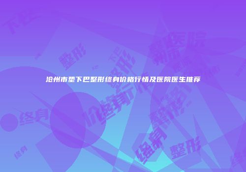 沧州市垫下巴整形终身价格行情及医院医生推荐