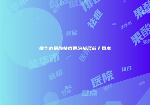 金华市果酸祛痘医院排名前十盘点