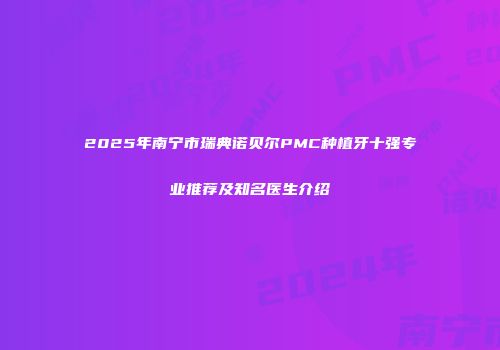 2025年南宁市瑞典诺贝尔PMC种植牙十强专业推荐及知名医生介绍