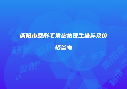 衡阳市整形毛发移植医生推荐及价格参考
