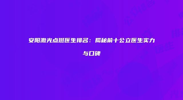 安阳激光点斑医生排名：揭秘前十公立医生实力与口碑