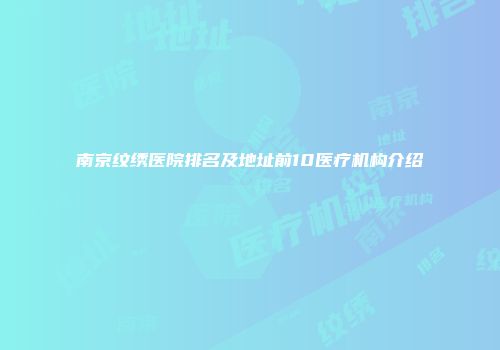 南京纹绣医院排名及地址前10医疗机构介绍