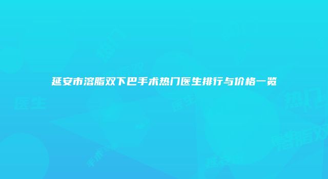 延安市溶脂双下巴手术热门医生排行与价格一览