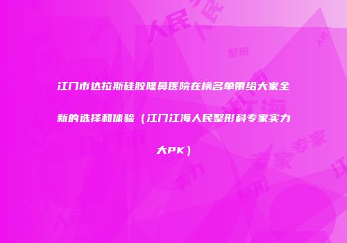 江门市达拉斯硅胶隆鼻医院在榜名单带给大家全新的选择和体验（江门江海人民整形科专家实力大PK）