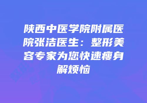 陕西中医学院附属医院张洁医生：整形美容专家为您快速瘦身解烦恼