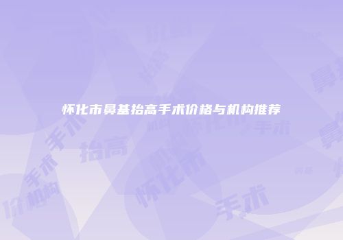 怀化市鼻基抬高手术价格与机构推荐
