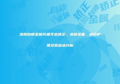 洛阳自锁金属托槽牙齿矫正：术前准备、术后护理及优缺点分析