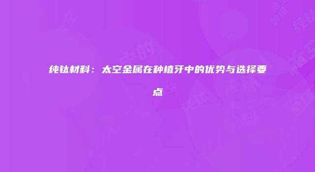 纯钛材料：太空金属在种植牙中的优势与选择要点
