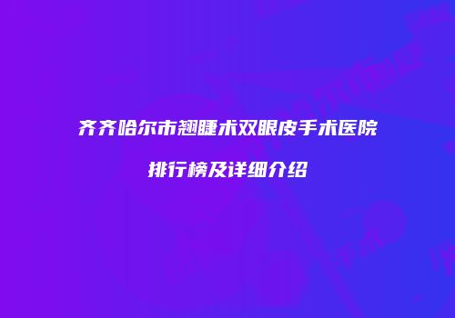 齐齐哈尔市翘睫术双眼皮手术医院排行榜及详细介绍