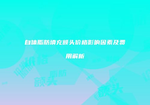 自体脂肪填充额头价格影响因素及费用解析
