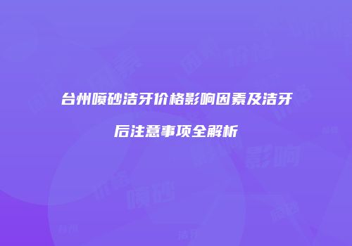 台州喷砂洁牙价格影响因素及洁牙后注意事项全解析
