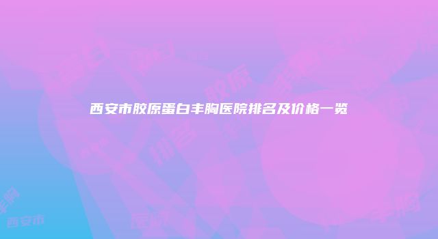 西安市胶原蛋白丰胸医院排名及价格一览