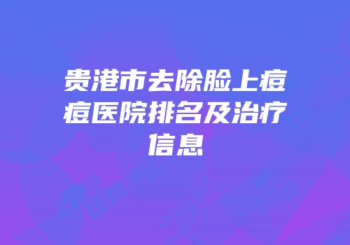 贵港市去除脸上痘痘医院排名及治疗信息