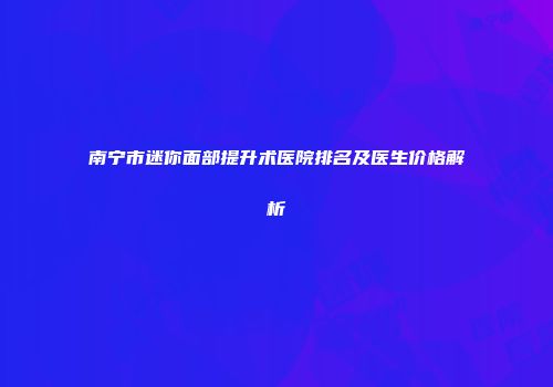 南宁市迷你面部提升术医院排名及医生价格解析