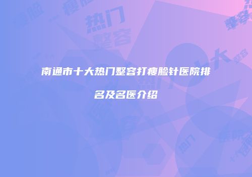 南通市十大热门整容打瘦脸针医院排名及名医介绍