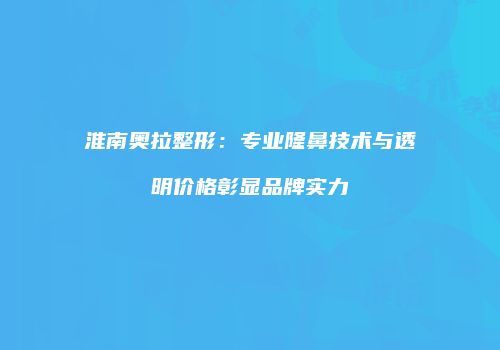 淮南奥拉整形：专业隆鼻技术与透明价格彰显品牌实力