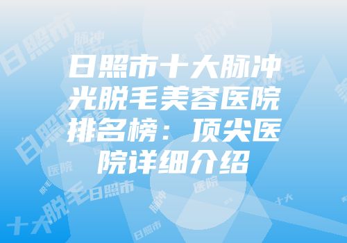 日照市十大脉冲光脱毛美容医院排名榜：顶尖医院详细介绍
