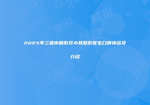 2025年三亚市畸形双小耳整形医生口碑排名及介绍