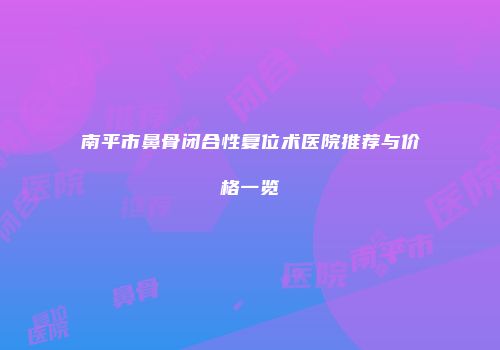 南平市鼻骨闭合性复位术医院推荐与价格一览
