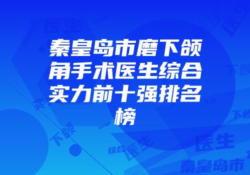 秦皇岛市磨下颌角手术医生综合实力前十强排名榜