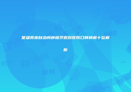 楚雄彝族自治州种植牙微创医院口碑榜前十位解析