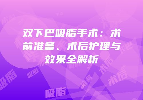 双下巴吸脂手术：术前准备、术后护理与效果全解析