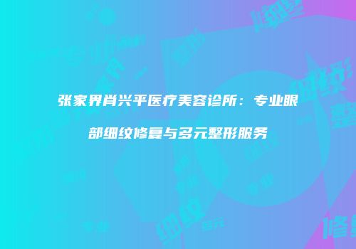 张家界肖兴平医疗美容诊所：专业眼部细纹修复与多元整形服务