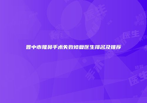 晋中市隆鼻手术失败修复医生排名及推荐