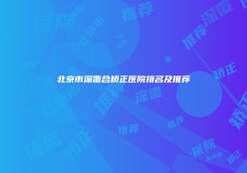 北京市深覆合矫正医院排名及推荐