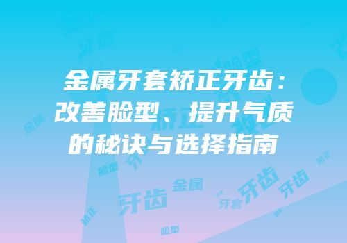 金属牙套矫正牙齿：改善脸型、提升气质的秘诀与选择指南