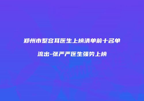 郑州市整容耳医生上榜清单前十名单流出-张严严医生强势上榜